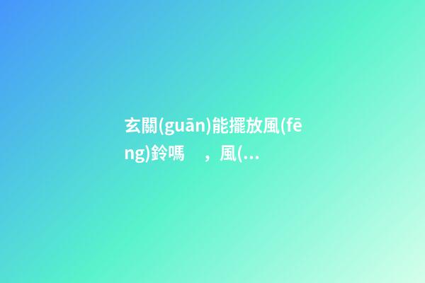 玄關(guān)能擺放風(fēng)鈴嗎，風(fēng)鈴放哪最好